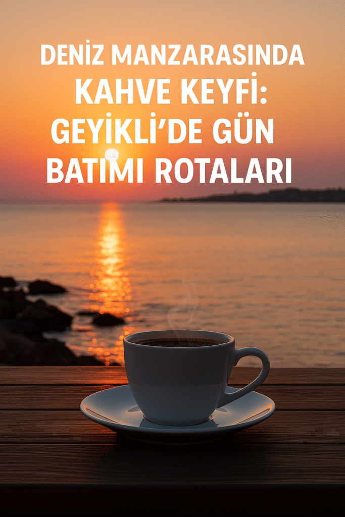 Deniz Manzarasında Kahve Keyfi: Geyikli’de Gün Batımı Rotaları